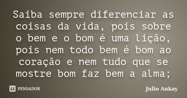 Saiba sempre diferenciar as coisas da vida, pois sobre o bem e o bom é uma lição, pois nem todo bem é bom ao coração e nem tudo que se mostre bom faz bem a alma... Frase de Julio Aukay.