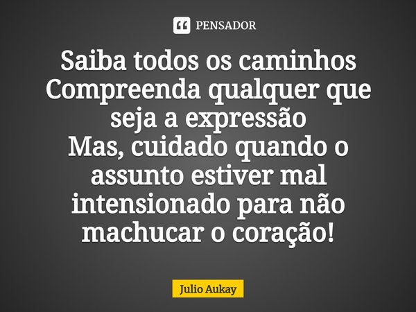 ⁠Saiba todos os caminhos
Compreenda qualquer que seja a expressão
Mas, cuidado quando o assunto estiver mal intensionado para não machucar o coração!... Frase de Julio Aukay.