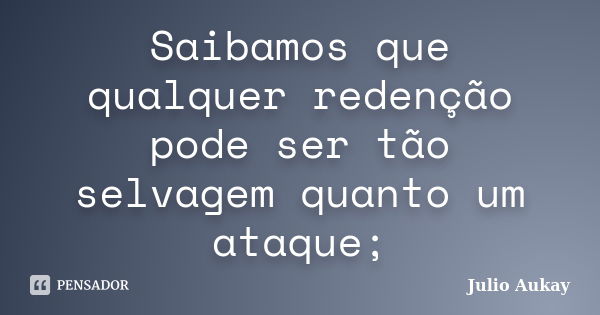 Saibamos que qualquer redenção pode ser tão selvagem quanto um ataque;... Frase de Julio Aukay.