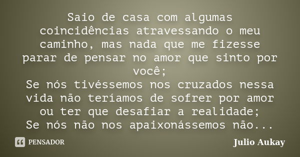 Saio de casa com algumas coincidências atravessando o meu caminho, mas nada que me fizesse parar de pensar no amor que sinto por você; Se nós tivéssemos nos cru... Frase de Julio Aukay.