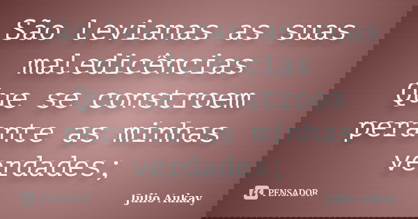 São levianas as suas maledicências Que se constroem perante as minhas verdades;... Frase de Julio Aukay.