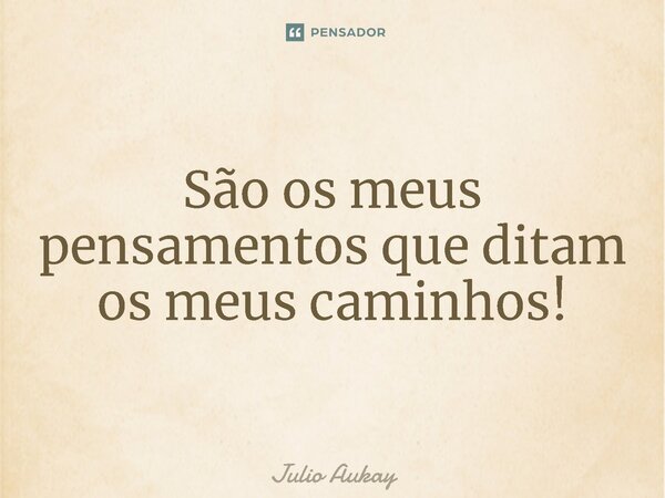 ⁠São os meus pensamentos que ditam os meus caminhos!... Frase de Julio Aukay.