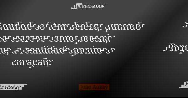 Saudade só tem beleza, quando se escreve como poesia; Porque, a realidade oprime o coração;... Frase de Julio Aukay.