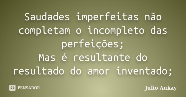 Saudades imperfeitas não completam o incompleto das perfeições; Mas é resultante do resultado do amor inventado;... Frase de Julio Aukay.