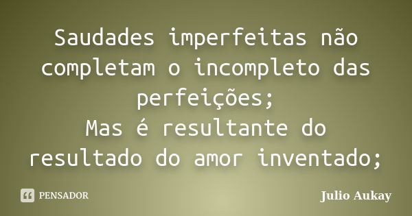 Saudades imperfeitas não completam o incompleto das perfeições; Mas é resultante do resultado do amor inventado;... Frase de Julio Aukay.