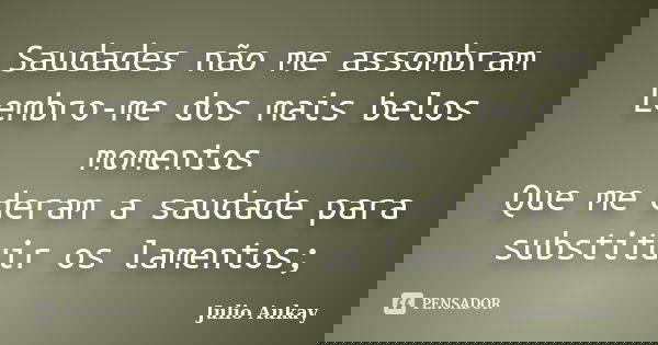 Saudades não me assombram Lembro-me dos mais belos momentos Que me deram a saudade para substituir os lamentos;... Frase de Julio Aukay.