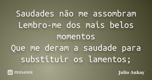 Saudades não me assombram Lembro-me dos mais belos momentos Que me deram a saudade para substituir os lamentos;... Frase de Julio Aukay.