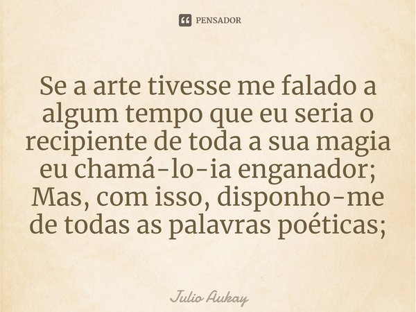⁠Se a arte tivesse me falado a algum tempo que eu seria o recipiente de toda a sua magia eu chamá-lo-ia enganador;
Mas, com isso, disponho-me de todas as palavr... Frase de Julio Aukay.