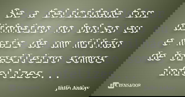 Se a felicidade for dinheiro no bolso eu e mais de um milhão de brasileiro somos infelizes...... Frase de Julio Aukay.