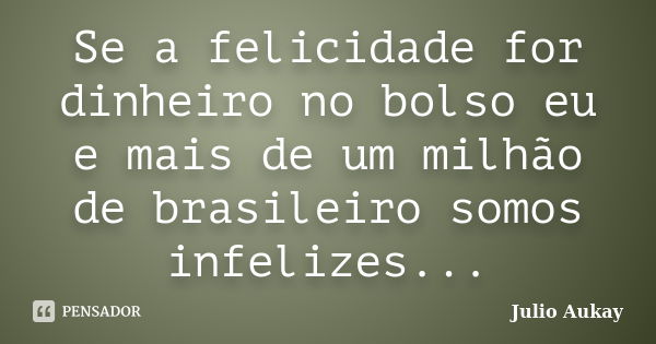 Se a felicidade for dinheiro no bolso eu e mais de um milhão de brasileiro somos infelizes...... Frase de Julio Aukay.