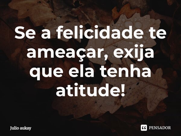 ⁠Se a felicidade te ameaçar, exija que ela tenha atitude!... Frase de Julio Aukay.