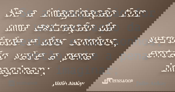 Se a imaginação for uma extração da verdade e dos sonhos, então vale a pena imaginar;... Frase de Julio Aukay.
