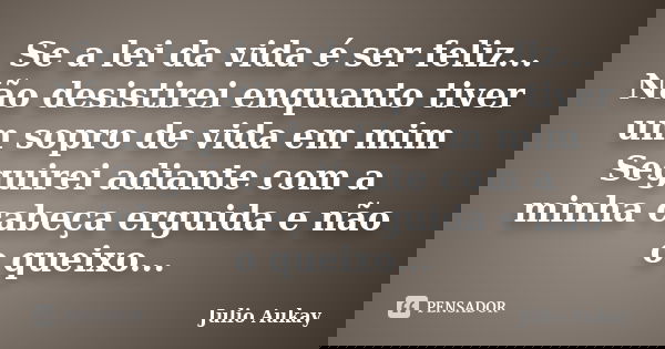 Se a lei da vida é ser feliz... Não desistirei enquanto tiver um sopro de vida em mim Seguirei adiante com a minha cabeça erguida e não o queixo...... Frase de Julio Aukay.