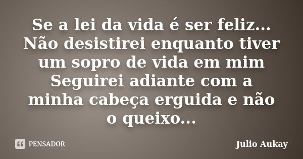 Se a lei da vida é ser feliz... Não desistirei enquanto tiver um sopro de vida em mim Seguirei adiante com a minha cabeça erguida e não o queixo...... Frase de Julio Aukay.