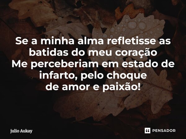 Se a minha alma refletisse as batidas do meu coração Me perceberiam em estado de infarto, pelo choque de amor e paixão!... Frase de Julio Aukay.