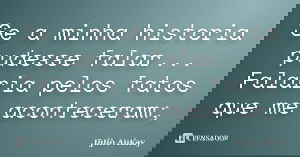 Se a minha historia pudesse falar... Falaria pelos fatos que me aconteceram;... Frase de Julio Aukay.