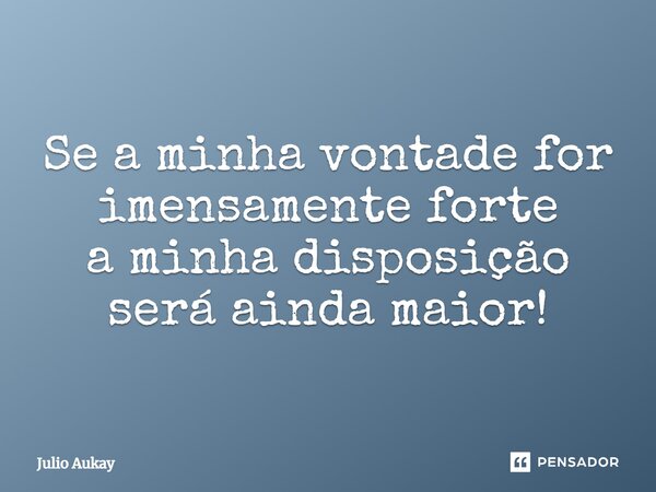 ⁠Se a minha vontade for imensamente forte a minha disposição será ainda maior!... Frase de Julio Aukay.