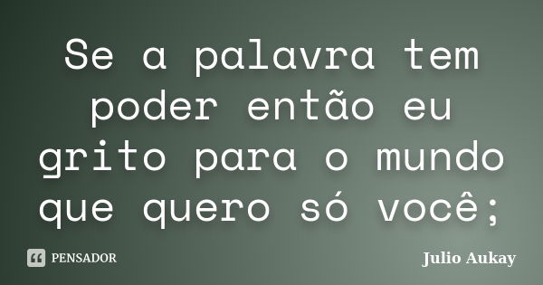 Se a palavra tem poder então eu grito para o mundo que quero só você;... Frase de Julio Aukay.