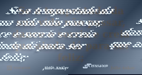 Se a tempestade da sua vida não passar, dance e sorria e creia que ainda dá para ser feliz;... Frase de Julio Aukay.
