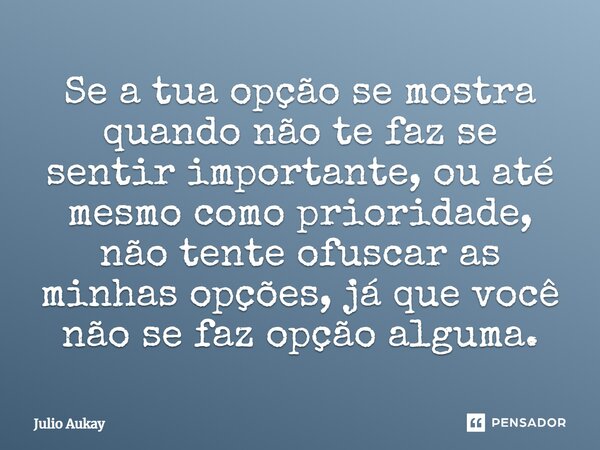 Se a tua opção se mostra quando não te faz se sentir importante, ou até mesmo como prioridade, não tente ofuscar as minhas opções, já que você não se faz opção ... Frase de Julio Aukay.
