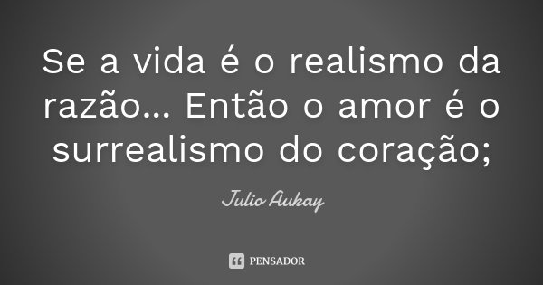 Se a vida é o realismo da razão... Então o amor é o surrealismo do coração;... Frase de Julio Aukay.