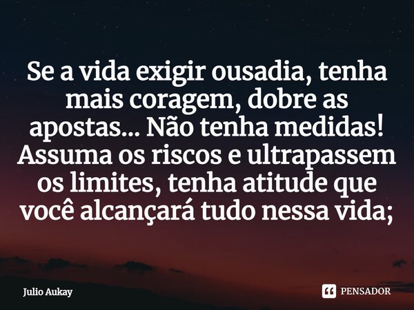 ⁠Se a vida exigir ousadia, tenha mais coragem, dobre as apostas... Não tenha medidas! Assuma os riscos e ultrapassem os limites, tenha atitude que você alcançar... Frase de Julio Aukay.