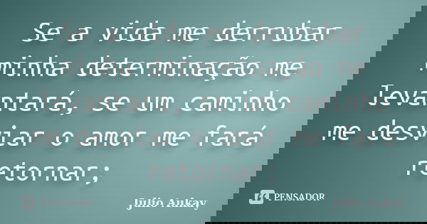 Se a vida me derrubar minha determinação me levantará, se um caminho me desviar o amor me fará retornar;... Frase de Julio Aukay.