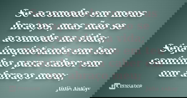 Se acomode em meus braços, mas não se acomode na vida; Seja inquietante em teu caminho para caber em um abraço meu;... Frase de julio Aukay.