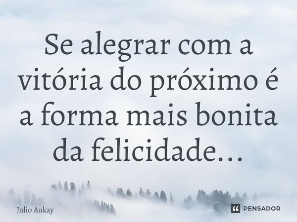 ⁠Se alegrar com a vitória do próximo é a forma mais bonita da felicidade...... Frase de Julio Aukay.