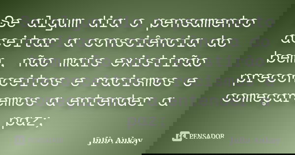 Se algum dia o pensamento aceitar a consciência do bem, não mais existirão preconceitos e racismos e começaremos a entender a paz;... Frase de Julio Aukay.