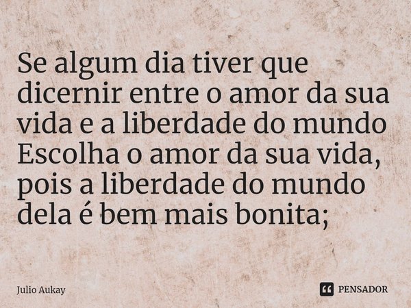 ⁠Se algum dia tiver que dicernir entre o amor da sua vida e a liberdade do mundo
Escolha o amor da sua vida, pois a liberdade do mundo dela é bem mais bonita;... Frase de Julio Aukay.