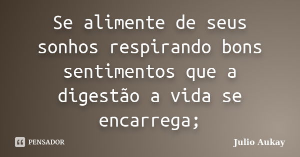 Se alimente de seus sonhos respirando bons sentimentos que a digestão a vida se encarrega;... Frase de Julio Aukay.