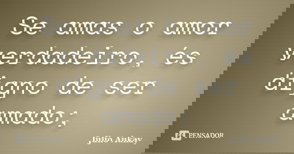 Se amas o amor verdadeiro, és digno de ser amado;... Frase de julio Aukay.