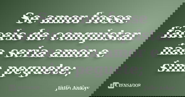 Se amor fosse fáceis de conquistar não seria amor e sim peguete;... Frase de Julio Aukay.