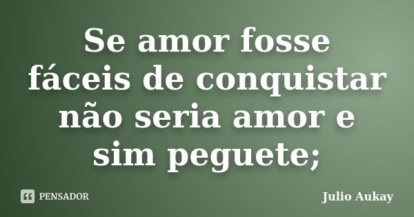 Se amor fosse fáceis de conquistar não seria amor e sim peguete;... Frase de Julio Aukay.