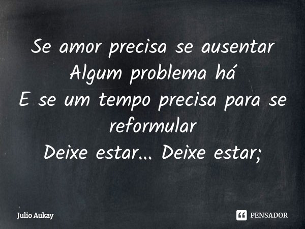 ⁠Se amor precisa se ausentar
Algum problema há
E se um tempo precisa para se reformular
Deixe estar... Deixe estar;... Frase de Julio Aukay.