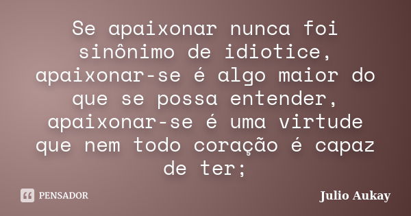 Se apaixonar nunca foi sinônimo de idiotice, apaixonar-se é algo maior do que se possa entender, apaixonar-se é uma virtude que nem todo coração é capaz de ter;... Frase de Julio Aukay.