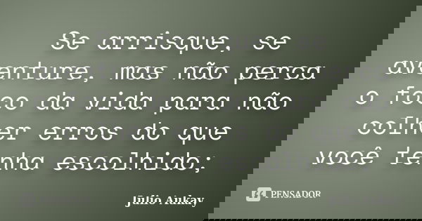 Se arrisque, se aventure, mas não perca o foco da vida para não colher erros do que você tenha escolhido;... Frase de Julio Aukay.