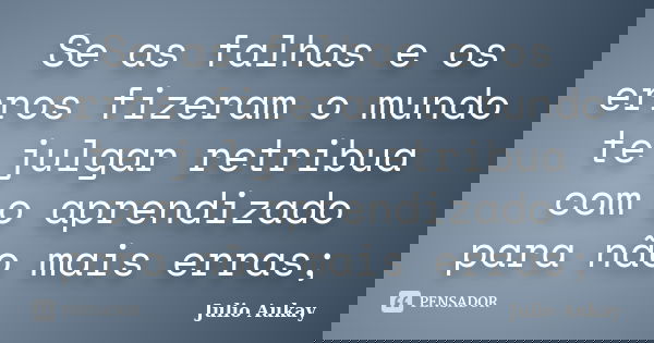 Se as falhas e os erros fizeram o mundo te julgar retribua com o aprendizado para não mais erras;... Frase de Julio Aukay.