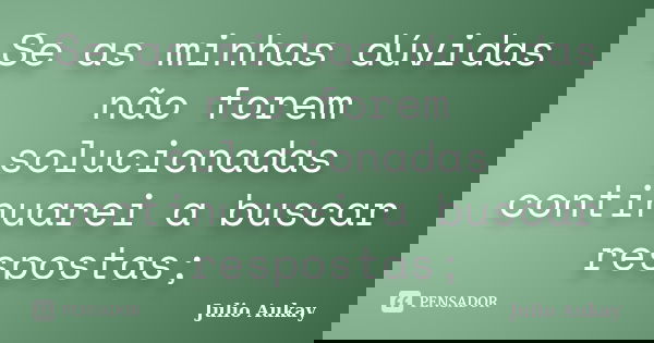Se as minhas dúvidas não forem solucionadas continuarei a buscar respostas;... Frase de Julio Aukay.