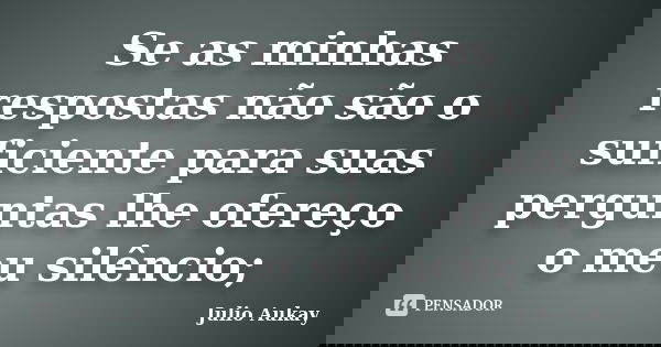 Se as minhas respostas não são o suficiente para suas perguntas lhe ofereço o meu silêncio;... Frase de Julio Aukay.