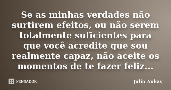 Se as minhas verdades não surtirem efeitos, ou não serem totalmente suficientes para que você acredite que sou realmente capaz, não aceite os momentos de te faz... Frase de Julio Aukay.