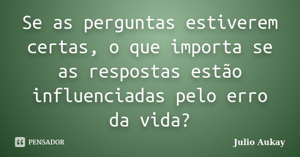 Se as perguntas estiverem certas, o que importa se as respostas estão influenciadas pelo erro da vida?... Frase de julio Aukay.