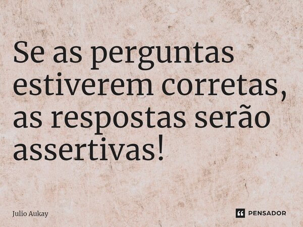 ⁠Se as perguntas estiverem corretas, as respostas serão assertivas!... Frase de Julio Aukay.