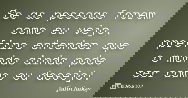 Se as pessoas forem como eu vejo, prefiro entender que o mundo ainda pode ser como eu desejo!... Frase de julio Aukay.