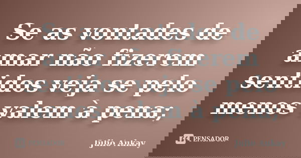 Se as vontades de amar não fizerem sentidos veja se pelo menos valem à pena;... Frase de Julio Aukay.