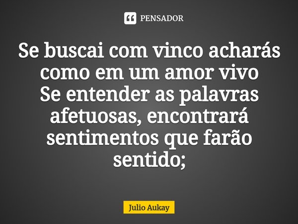 ⁠Se buscai com vinco acharás como em um amor vivo
Se entender as palavras afetuosas, encontrará sentimentos que farão sentido;... Frase de Julio Aukay.