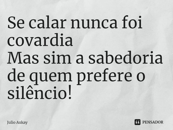 ⁠Se calar nunca foi covardia
Mas sim a sabedoria de quem prefere o silêncio!... Frase de Julio Aukay.
