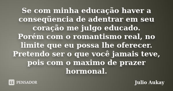 Se com minha educação haver a conseqüencia de adentrar em seu coração me julgo educado. Porém com o romantismo real, no limite que eu possa lhe oferecer. Preten... Frase de Julio Aukay.