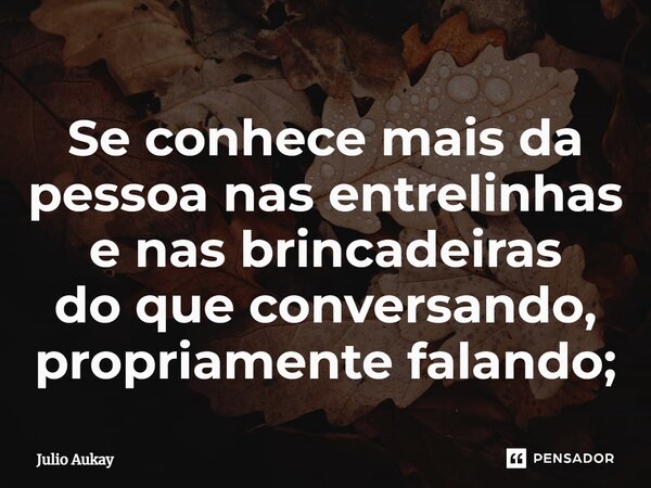 ⁠Se conhece mais da pessoa nas entrelinhas e nas brincadeiras do que conversando, propriamente falando;... Frase de Julio Aukay.